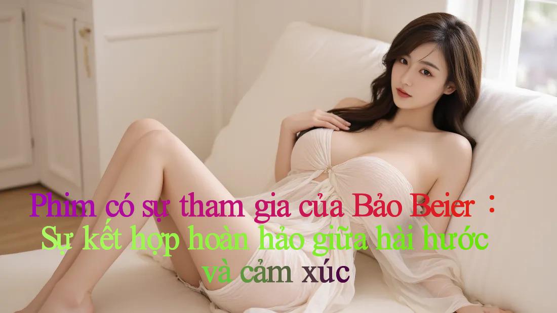 Phim có sự tham gia của Bảo Beier： Sự kết hợp hoàn hảo giữa hài hước và cảm xúc