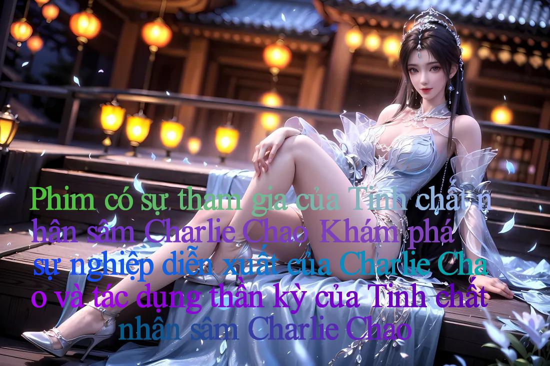 Phim có sự tham gia của Tinh chất nhân sâm Charlie Chao： Khám phá sự nghiệp diễn xuất của Charlie Chao và tác dụng thần kỳ của Tinh chất nhân sâm Charlie Chao