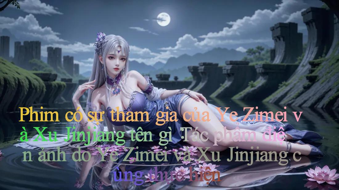 Phim có sự tham gia của Ye Zimei và Xu Jinjiang tên gì： Tác phẩm điện ảnh do Ye Zimei và Xu Jinjiang cùng thực hiện