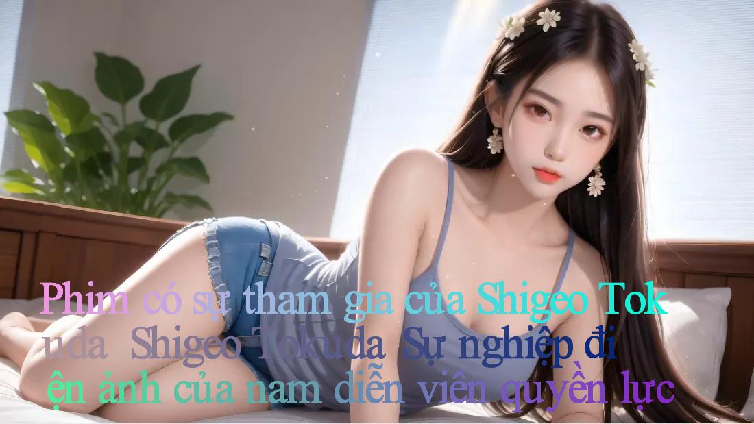 Phim có sự tham gia của Shigeo Tokuda ｜ Shigeo Tokuda： Sự nghiệp điện ảnh của nam diễn viên quyền lực